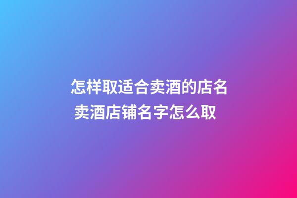 怎样取适合卖酒的店名 卖酒店铺名字怎么取-第1张-店铺起名-玄机派